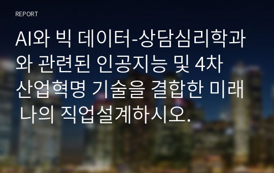 AI와 빅 데이터-상담심리학과와 관련된 인공지능 및 4차 산업혁명 기술을 결합한 미래 나의 직업설계하시오.