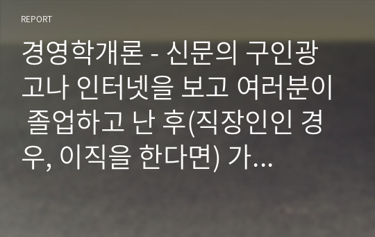 경영학개론 - 신문의 구인광고나 인터넷을 보고 여러분이 졸업하고 난 후(직장인인 경우, 이직을 한다면) 가지고 싶은 일자리 최소 2개를 찾아보고, 각 광고에서 구체화되어 있는 자격들의 목록을 작성하라. 그 회사에서 지원자들이 이러한 자격들을 얼마나 잘 만족시키는가를 결정하는 데 사용할 것 같은 방법들을 밝혀보라.