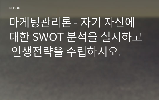 마케팅관리론 - 자기 자신에 대한 SWOT 분석을 실시하고 인생전략을 수립하시오.