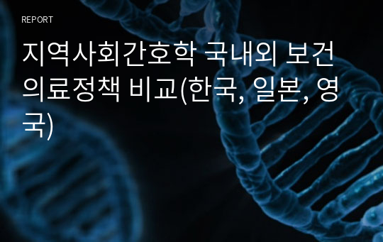 지역사회간호학 국내외 보건의료정책 비교(한국, 일본, 영국)