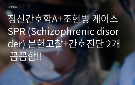 정신간호학A+조현병 케이스 SPR (Schizophrenic disorder) 문헌고찰+간호진단 2개 꼼꼼함!!