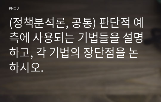 (정책분석론, 공통) 판단적 예측에 사용되는 기법들을 설명하고, 각 기법의 장단점을 논하시오.