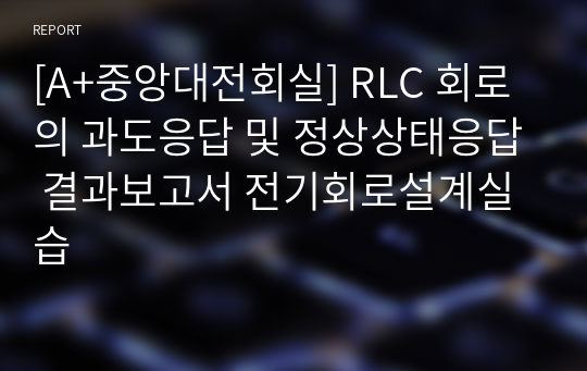 [A+중앙대전회실] RLC 회로의 과도응답 및 정상상태응답 결과보고서 전기회로설계실습