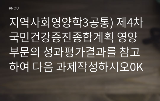 지역사회영양학3공통) 제4차국민건강증진종합계획 영양부문의 성과평가결과를 참고하여 다음 과제작성하시오0K