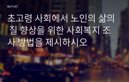 초고령 사회에서 노인의 삶의 질 향상을 위한 사회복지 조사 방법을 제시하시오