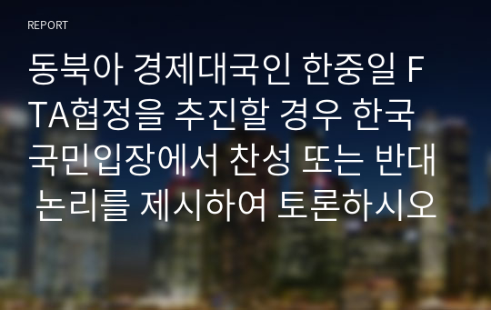 동북아 경제대국인 한중일 FTA협정을 추진할 경우 한국국민입장에서 찬성 또는 반대 논리를 제시하여 토론하시오