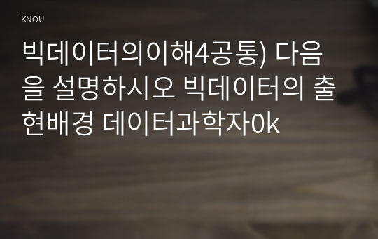 빅데이터의이해4공통) 다음을 설명하시오 빅데이터의 출현배경 데이터과학자0k