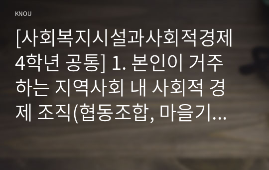 [사회복지시설과사회적경제 4학년 공통] 1. 본인이 거주하는 지역사회 내 사회적 경제 조직(협동조합, 마을기업, 사회적기업 등) 기관을 한 곳 선정하여 다음을 작성하시오