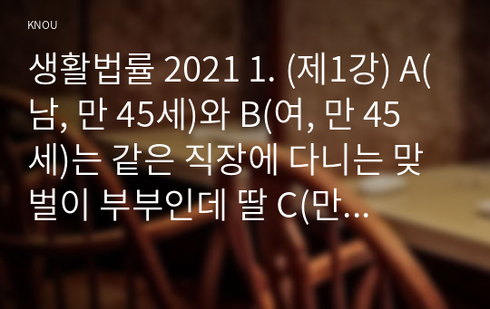 생활법률 2021 1. (제1강) A(남, 만 45세)와 B(여, 만 45세)는 같은 직장에 다니는 맞벌이 부부인데 딸 C(만 20세), 아들 D(만 17세)와 함께 살고 있다. 포함 총 5문제