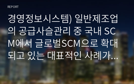 경영정보시스템) 일반제조업의 공급사슬관리 중 국내 SCM에서 글로벌SCM으로 확대되고 있는 대표적인 사례가 애플이었다. 이러한 글로벌 SCM의 특징과 장단점을 분석하고 이를 기존의 전통적 제조업체가 활용할 수 있는 사례를 개발하시오.