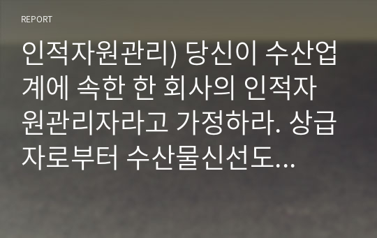 인적자원관리) 당신이 수산업계에 속한 한 회사의 인적자원관리자라고 가정하라. 상급자로부터 수산물신선도에 대하여 고객 불만이 늘고 있다는 정보를 받았고, 현재의 교육시스템은 고참 사원이 신입사원을 직무 현장에서 가르쳐주는 방식으로 이루어지고 있다. 교육프로그램을 재설계하시오.