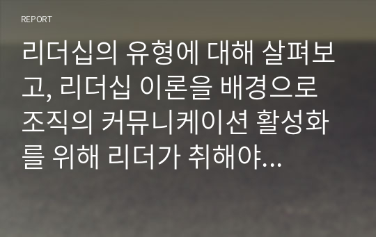 리더십의 유형에 대해 살펴보고, 리더십 이론을 배경으로 조직의 커뮤니케이션 활성화를 위해 리더가 취해야 할 태도에 대해 서술하시오. (메가원격평생교육원 경영학 수강생 중 3등 A+)