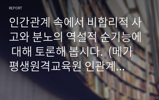 인간관계 속에서 비합리적 사고와 분노의 역설적 순기능에 대해 토론해 봅시다.  (메가평생원격교육원 인관계론 수강생중 2등 성적99 A+)