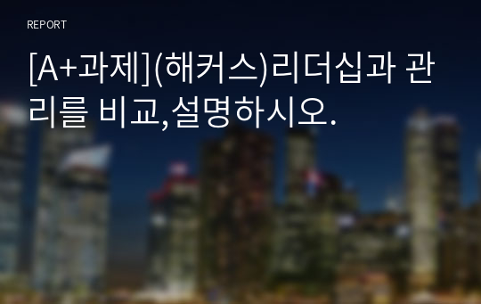 [A+과제](해커스)리더십과 관리를 비교,설명하시오.