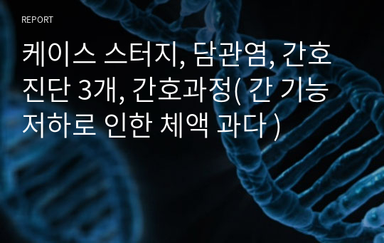 케이스 스터지, 담관염, 간호진단 3개, 간호과정( 간 기능 저하로 인한 체액 과다 )