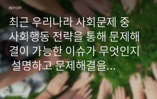 최근 우리나라 사회문제 중 사회행동 전략을 통해 문제해결이 가능한 이슈가 무엇인지 설명하고 문제해결을 위한 사회행동의 방법적 전략을 제시하시오