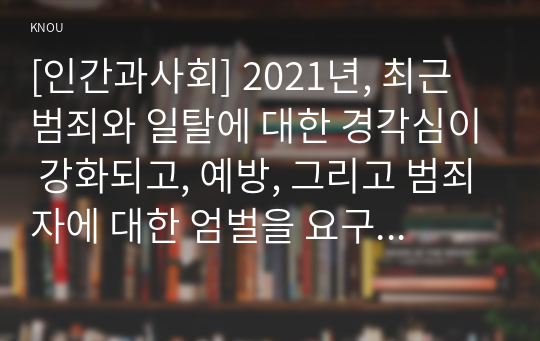 [인간과사회] 2021년, 최근 범죄와 일탈에 대한 경각심이 강화되고, 예방, 그리고 범죄자에 대한 엄벌을 요구한다. 한국사회의 범죄와 일탈, 사회학적 범죄이론에 근거하여 한국사회의 범죄 및 일탈의 양상 변화 또는 범죄와 일탈에 대한 한국 사회의 태도를 비판적으로 설명하고, 범죄 및 일탈 문제를 해결하기 위하여 사회가 노력해야 할 것들에 관해 설명하시오