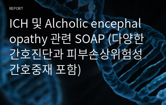 ICH 및 Alcholic encephalopathy 관련 SOAP (다양한 간호진단과 피부손상위험성 간호중재 포함)