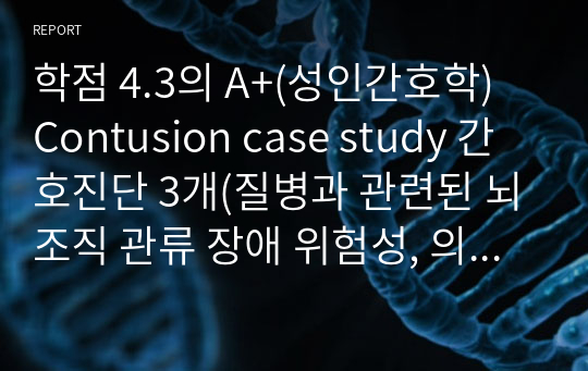 학점 4.3의 A+(성인간호학) Contusion case study 간호진단 3개(질병과 관련된 뇌조직 관류 장애 위험성, 의식저하와 관련된 피부손상위험성, 활동범위 제한과 관련된 낙상위험성)