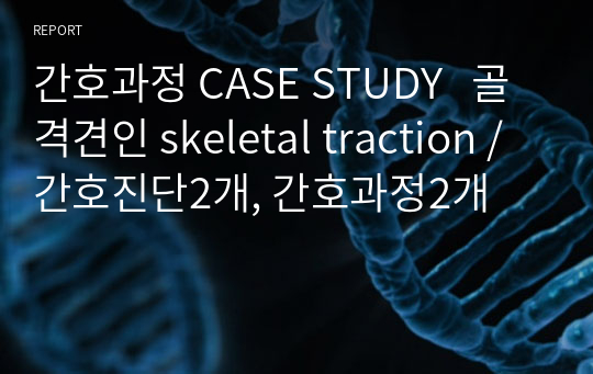 간호과정 CASE STUDY   골격견인 skeletal traction / 간호진단2개, 간호과정2개