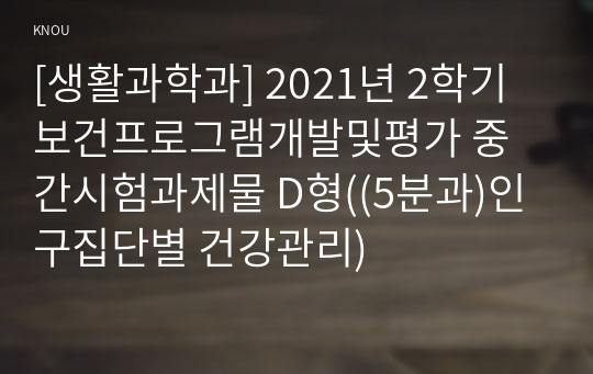 [생활과학과] 2021년 2학기 보건프로그램개발및평가 중간시험과제물 D형((5분과)인구집단별 건강관리)