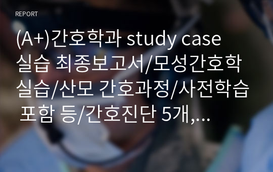 (A+)간호학과 study case 실습 최종보고서/모성간호학 실습/산모 간호과정/사전학습 포함 등/간호진단 5개, 간호과정2개/간호진단 급성통증 감염의 위험