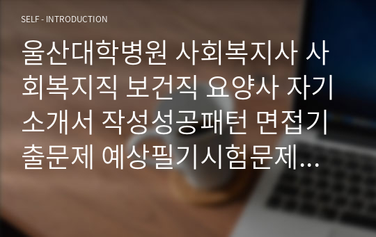 울산대학병원 사회복지사 사회복지직 보건직 요양사 자기소개서 작성성공패턴 면접기출문제 예상필기시험문제 인성검사문제 직무계획서 지원동기작성방법