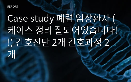 Case study 폐렴 임상환자 (케이스 정리 잘되어있습니다!!) 간호진단 2개 간호과정 2개