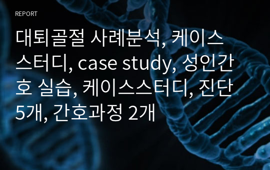 대퇴골절 사례분석, 케이스 스터디, case study, 성인간호 실습, 케이스스터디, 진단5개, 간호과정 2개