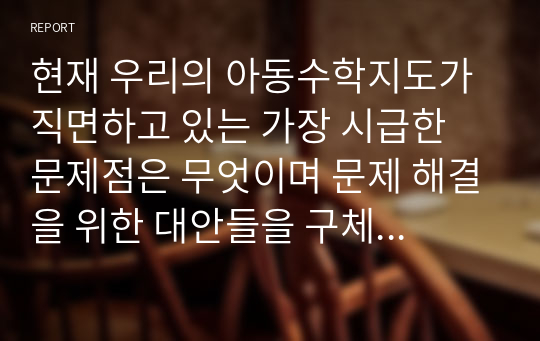 현재 우리의 아동수학지도가 직면하고 있는 가장 시급한 문제점은 무엇이며 문제 해결을 위한 대안들을 구체적으로 제시하세요. 그리고 자신의 현재 상황에서 실행 가능한 (실행하고 싶은)  대안은 무엇인지에 대해서도 구체적으로 기술하시오.