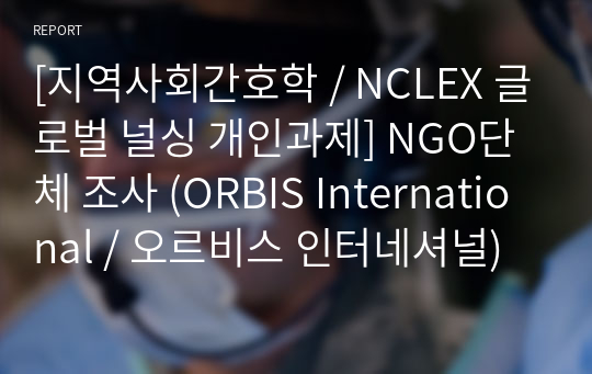 [지역사회간호학 / NCLEX 글로벌 널싱 개인과제] NGO단체 조사 (ORBIS International / 오르비스 인터네셔널)