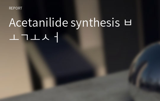 Acetanilide synthesis 보고서