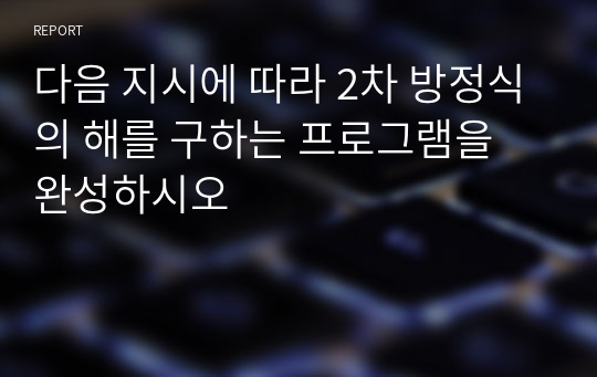 다음 지시에 따라 2차 방정식의 해를 구하는 프로그램을 완성하시오