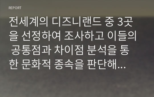 전세계의 디즈니랜드 중 3곳을 선정하여 조사하고 이들의 공통점과 차이점 분석을 통한 문화적 종속을 판단해 보자.