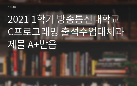 2021 1학기 방송통신대학교 C프로그래밍 출석수업대체과제물 A+받음