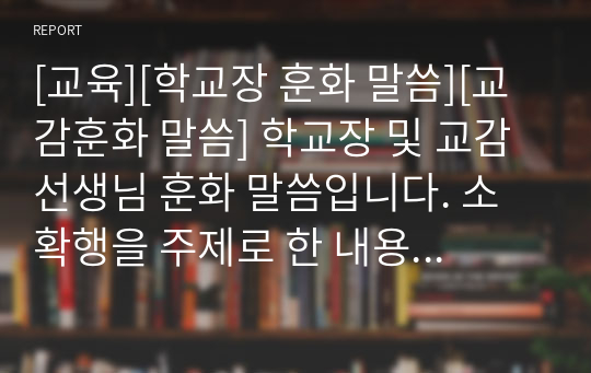 [교육][학교장 훈화 말씀][교감훈화 말씀] 학교장 및 교감 선생님 훈화 말씀입니다. 소확행을 주제로 한 내용으로 뜻이 장중하고 유려하여 듣는 이로 하여금 큰 감동을 주는 말씀입니다.