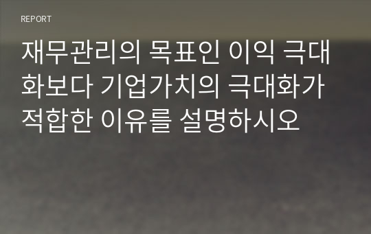 재무관리의 목표인 이익 극대화보다 기업가치의 극대화가 적합한 이유를 설명하시오