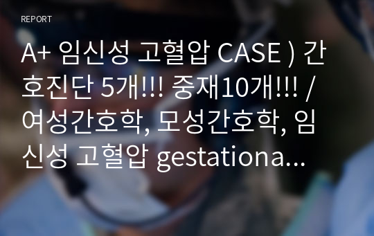 A+ 임신성 고혈압 CASE ) 간호진단 5개!!! 중재10개!!! / 여성간호학, 모성간호학, 임신성 고혈압 gestational hypertension