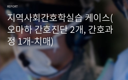 지역사회간호학실습 케이스(오마하 간호진단 2개, 간호과정 1개-치매)