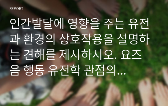 인간발달에 영향을 주는 유전과 환경의 상호작용을 설명하는 견해를 제시하시오. 요즈음 행동 유전학 관점의 지능 연구는 환경보다 유전의 영향이 더 크다고 주장합니다. 유전과 환경 중 어느 것이 지능에 더 영향을 줄 것인가에 대한 자신의 견해를 제시하시오.