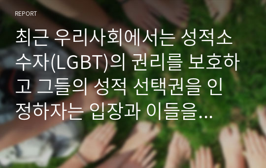 최근 우리사회에서는 성적소수자(LGBT)의 권리를 보호하고 그들의 성적 선택권을 인정하자는 입장과 이들을 무조건 반대하거나 혐오하는 입장이 심하게 대립하고 있다. 심리학은 성적소수자들을 어떻게 이해하고 있는지를 설명하고, 본인은 이 문제를 해결하는 것이 좋을지에 대한 개인적인 의견을 제시하시오.