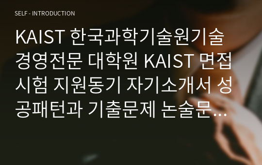 KAIST 한국과학기술원기술경영전문 대학원 KAIST 면접시험 지원동기 자기소개서 성공패턴과 기출문제 논술문제 연구계획서 자기소개서 입력항목분석