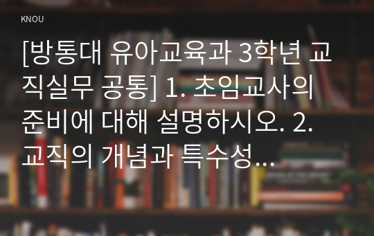 [방통대 유아교육과 3학년 교직실무 공통] 1. 초임교사의 준비에 대해 설명하시오. 2. 교직의 개념과 특수성에 대해 설명하시오.