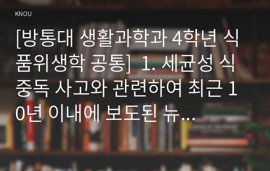 [방통대 생활과학과 4학년 식품위생학 공통]  1. 세균성 식중독 사고와 관련하여 최근 10년 이내에 보도된 뉴스 기사를 캡쳐하여 그림 파일로 첨부하고 다음에 대해 설명하시오.