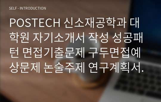 POSTECH 신소재공학과 대학원 자기소개서 작성 성공패턴 면접기출문제 구두면접예상문제 논술주제 연구계획서 자소서입력항목분석