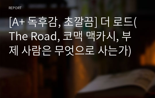 [A+ 독후감, 초깔끔] 더 로드(The Road, 코맥 맥카시, 부제 사람은 무엇으로 사는가)