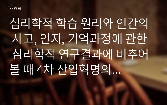 심리학적 학습 원리와 인간의 사고, 인지, 기억과정에 관한 심리학적 연구결과에 비추어볼 때 4차 산업혁명의 시대를 살아가는 우리의 아이들과 젊은 세대들이 어떻게 하면 창의성을 가진 인간으로 성장할 수 있을지, 우리 교육의 문제점과 개선점은 무엇인지에 대한 개인적인 의견을 제시하시오.