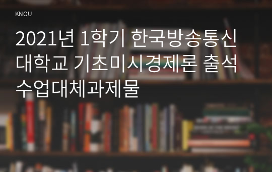 2021년 1학기 한국방송통신대학교 기초미시경제론 출석수업대체과제물