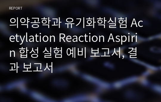 의약공학과 유기화학실험 Acetylation Reaction Aspirin 합성 실험 예비 보고서, 결과 보고서