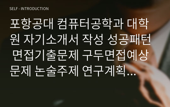 포항공대 컴퓨터공학과 대학원 자기소개서 작성 성공패턴 면접기출문제 구두면접예상문제 논술주제 연구계획서견본 자소서입력항목분석